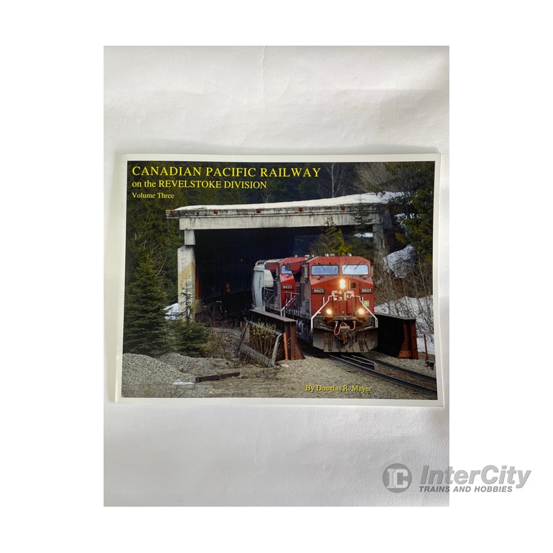 Canadian Pacific Railway on the Revelstoke Division Volume 3, by Douglas R. Mayer, RHRS